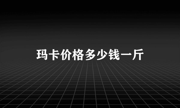 玛卡价格多少钱一斤