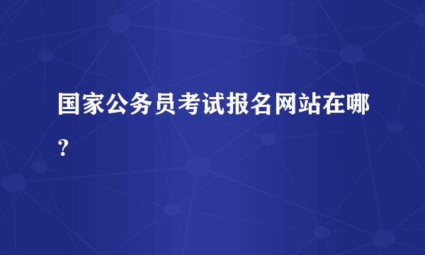 国家公务员考试报名网站在哪？