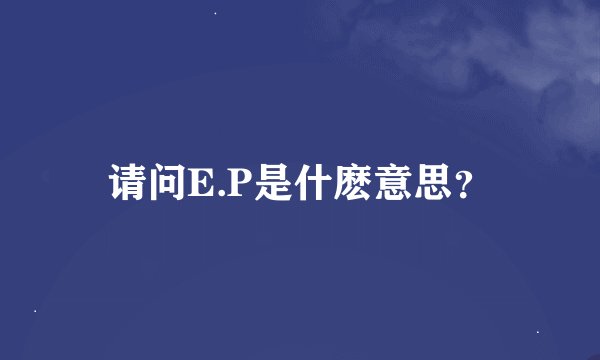 请问E.P是什麽意思？