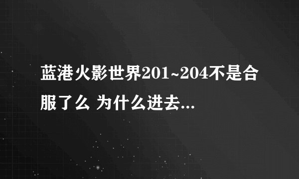 蓝港火影世界201~204不是合服了么 为什么进去还要创角色