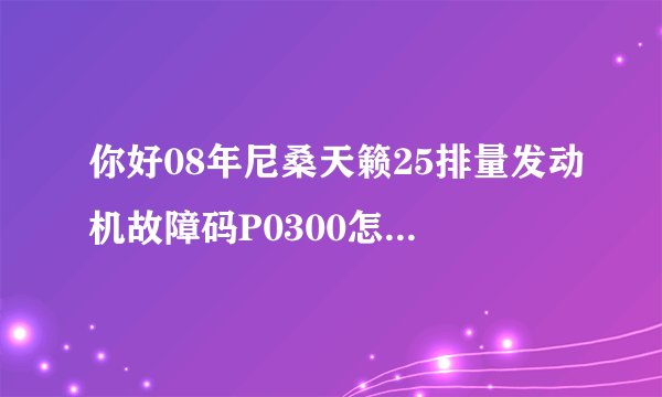 你好08年尼桑天籁25排量发动机故障码P0300怎么解决？