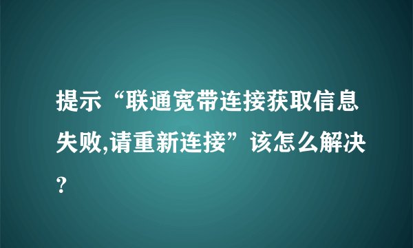 提示“联通宽带连接获取信息失败,请重新连接”该怎么解决?