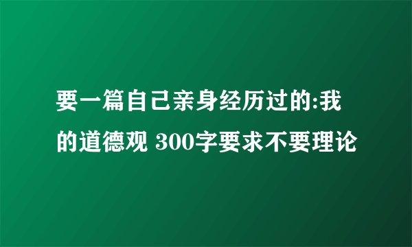 要一篇自己亲身经历过的:我的道德观 300字要求不要理论