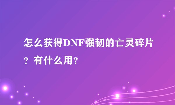 怎么获得DNF强韧的亡灵碎片？有什么用？