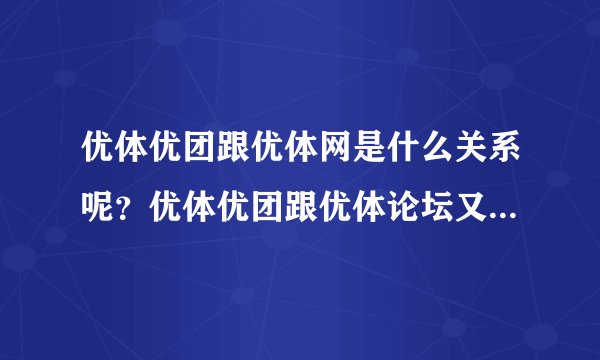 优体优团跟优体网是什么关系呢？优体优团跟优体论坛又是什么关系呢？