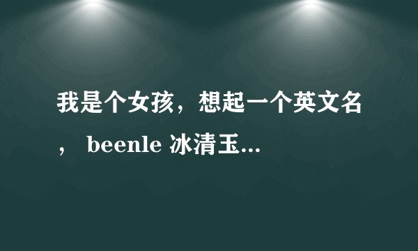 我是个女孩，想起一个英文名， beenle 冰清玉洁 icey 纯洁 moon 月