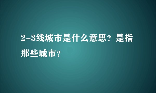 2-3线城市是什么意思？是指那些城市？