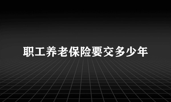 职工养老保险要交多少年