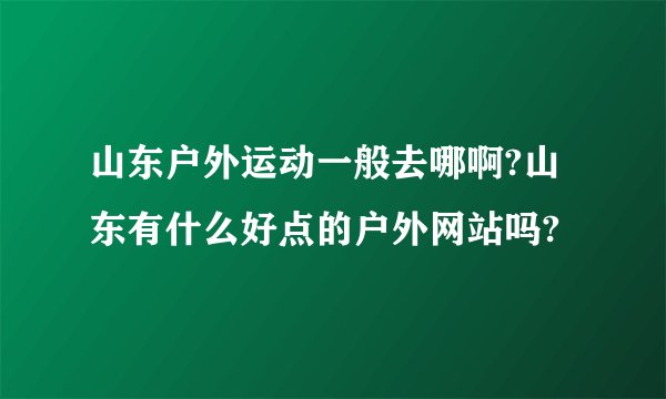 山东户外运动一般去哪啊?山东有什么好点的户外网站吗?