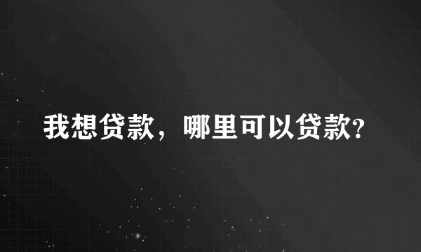 我想贷款，哪里可以贷款？