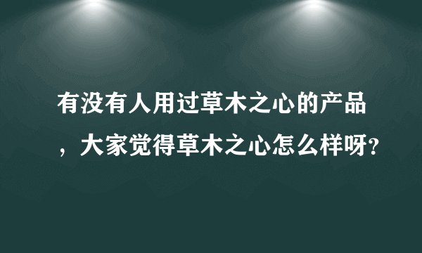有没有人用过草木之心的产品，大家觉得草木之心怎么样呀？