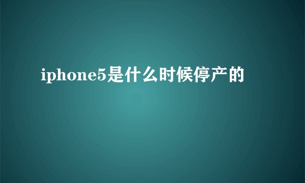 iphone5是什么时候停产的