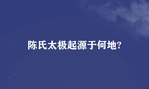 陈氏太极起源于何地?