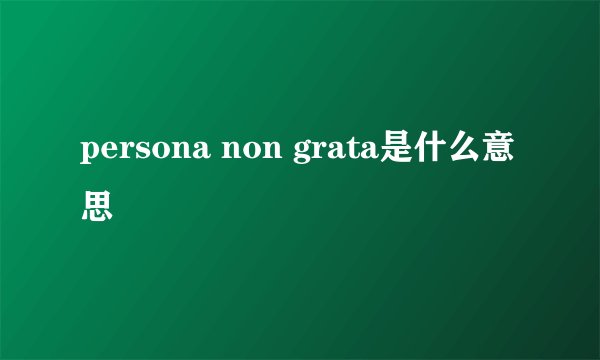 persona non grata是什么意思