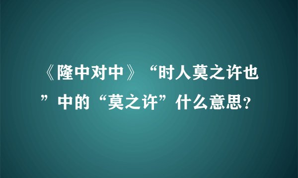 《隆中对中》“时人莫之许也”中的“莫之许”什么意思？