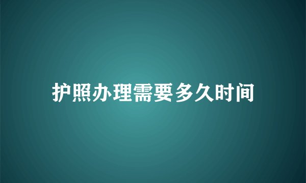 护照办理需要多久时间