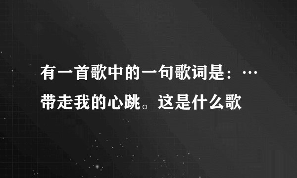 有一首歌中的一句歌词是：…带走我的心跳。这是什么歌
