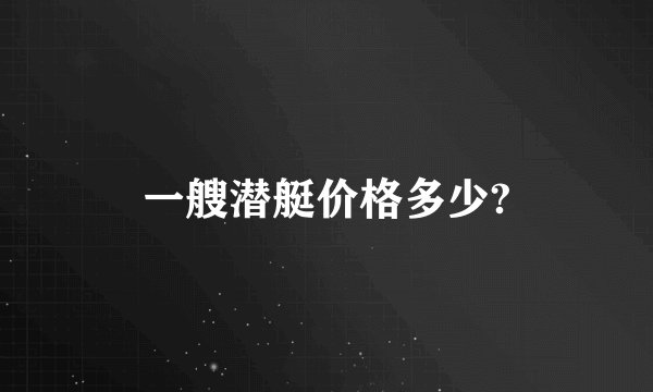一艘潜艇价格多少?
