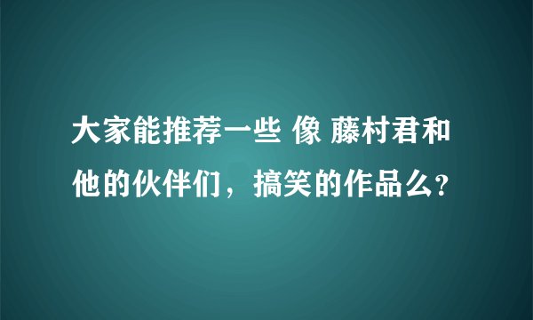 大家能推荐一些 像 藤村君和他的伙伴们，搞笑的作品么？
