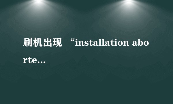 刷机出现 “installation aborted”是怎么回事