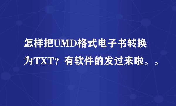 怎样把UMD格式电子书转换为TXT？有软件的发过来啦。。