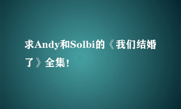 求Andy和Solbi的《我们结婚了》全集！