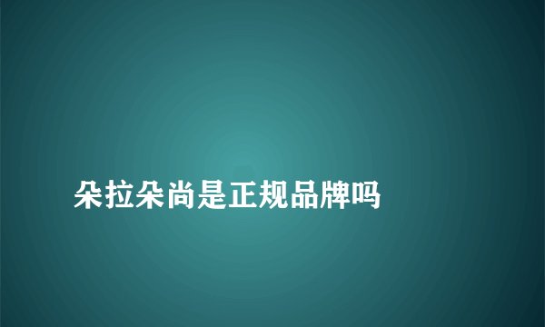 
朵拉朵尚是正规品牌吗

