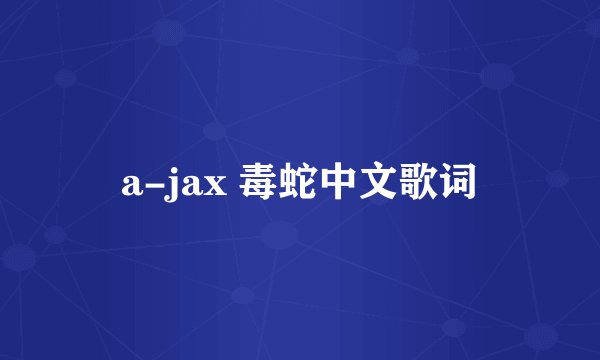 a-jax 毒蛇中文歌词