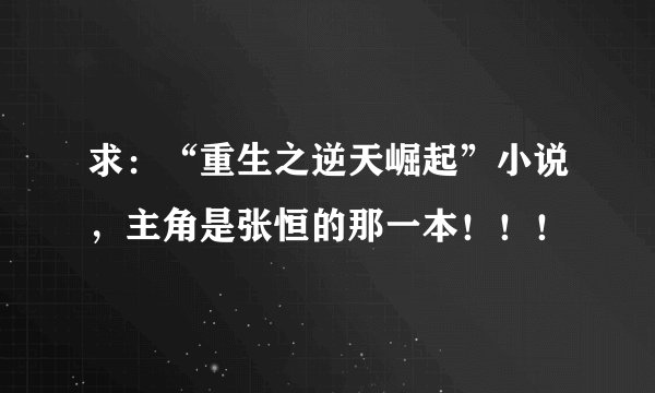 求：“重生之逆天崛起”小说，主角是张恒的那一本！！！