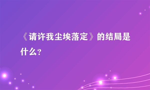 《请许我尘埃落定》的结局是什么？