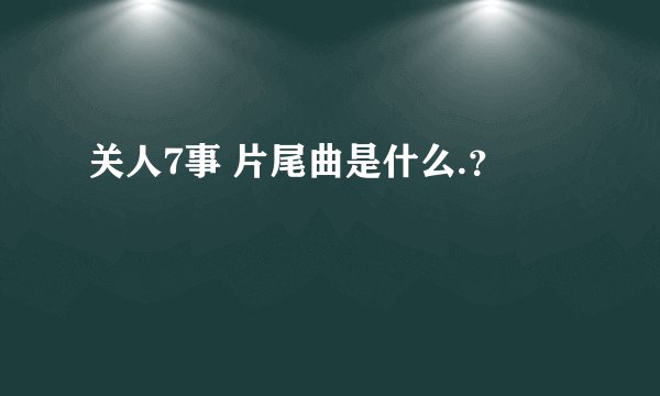 关人7事 片尾曲是什么.？