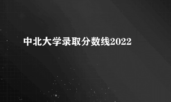 中北大学录取分数线2022
