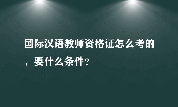 国际汉语教师资格证怎么考的，要什么条件？
