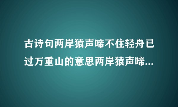 古诗句两岸猿声啼不住轻舟已过万重山的意思两岸猿声啼不住轻舟已过万重山原文
