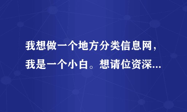 我想做一个地方分类信息网，我是一个小白。想请位资深大虾帮帮。或给点方向。