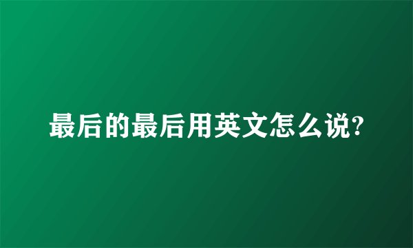最后的最后用英文怎么说?