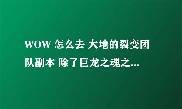 WOW 怎么去 大地的裂变团队副本 除了巨龙之魂之外的副本
