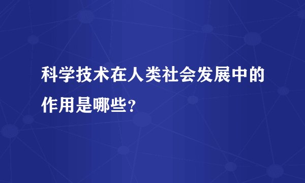 科学技术在人类社会发展中的作用是哪些？