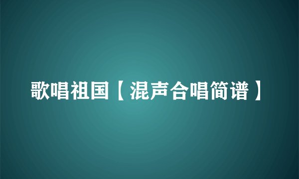 歌唱祖国【混声合唱简谱】