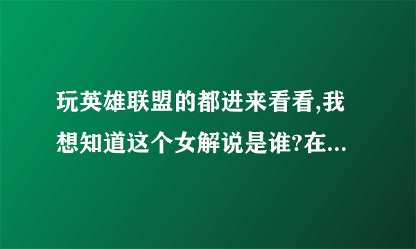 玩英雄联盟的都进来看看,我想知道这个女解说是谁?在最近的英雄女郎里面出现过的