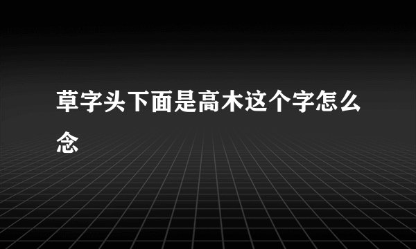 草字头下面是高木这个字怎么念