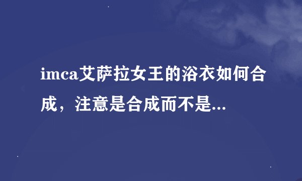 imca艾萨拉女王的浴衣如何合成，注意是合成而不是抽奖，必有重谢。