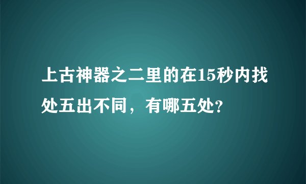 上古神器之二里的在15秒内找处五出不同，有哪五处？