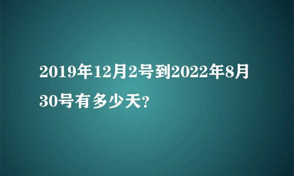 2019年12月2号到2022年8月30号有多少天？