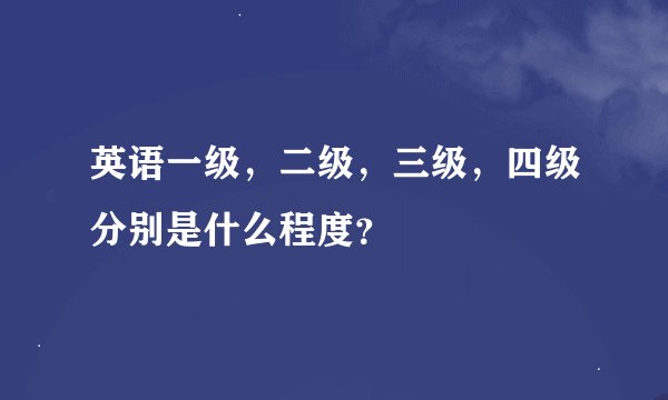 英语一级，二级，三级，四级分别是什么程度？