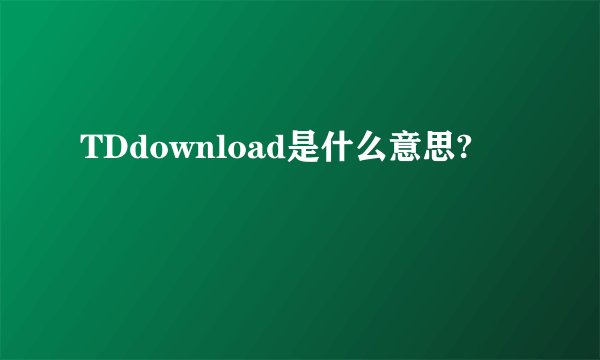 TDdownload是什么意思?