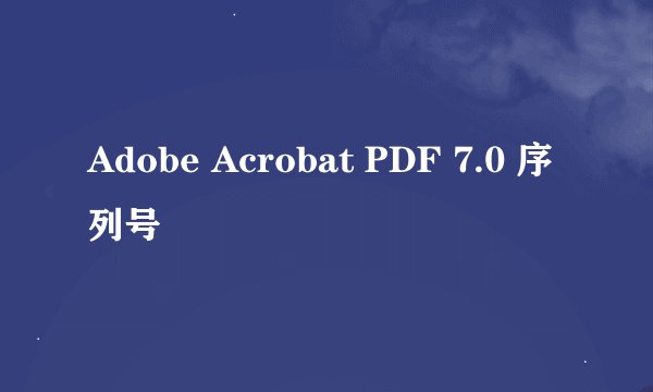Adobe Acrobat PDF 7.0 序列号