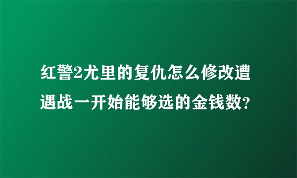 红警2尤里的复仇怎么修改遭遇战一开始能够选的金钱数？