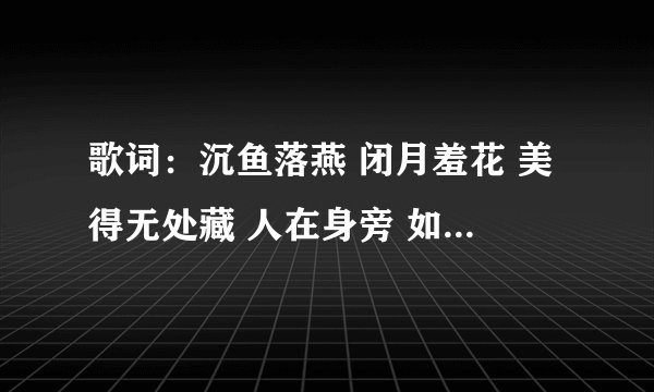歌词：沉鱼落燕 闭月羞花 美得无处藏 人在身旁 如沐春光 宁死也无憾…是什么歌？谁唱的？