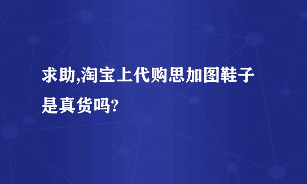 求助,淘宝上代购思加图鞋子是真货吗?